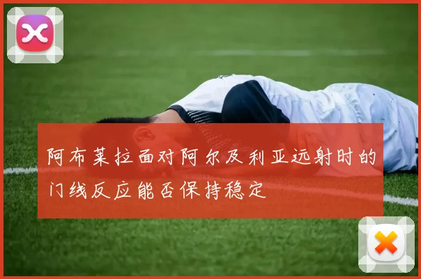 阿布莱拉面对阿尔及利亚远射时的门线反应能否保持稳定