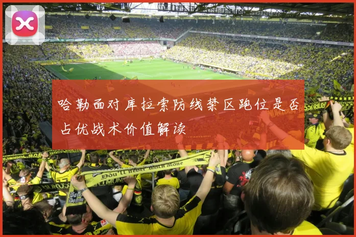 哈勒面对库拉索防线禁区跑位是否占优战术价值解读