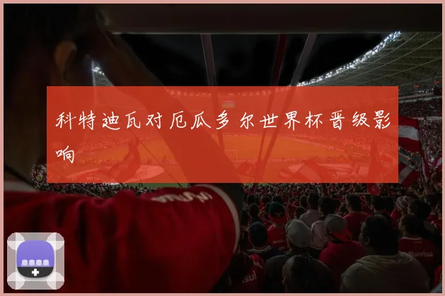 科特迪瓦对厄瓜多尔世界杯晋级影响