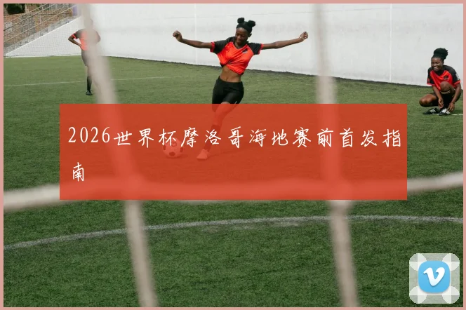 2026世界杯摩洛哥海地赛前首发指南