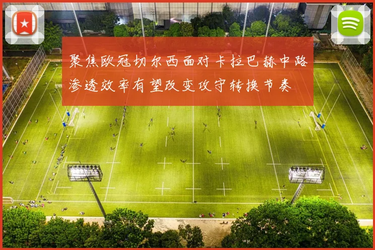 聚焦欧冠切尔西面对卡拉巴赫中路渗透效率有望改变攻守转换节奏