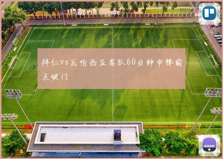拜仁vs瓦伦西亚客队60分钟中锋前点破门