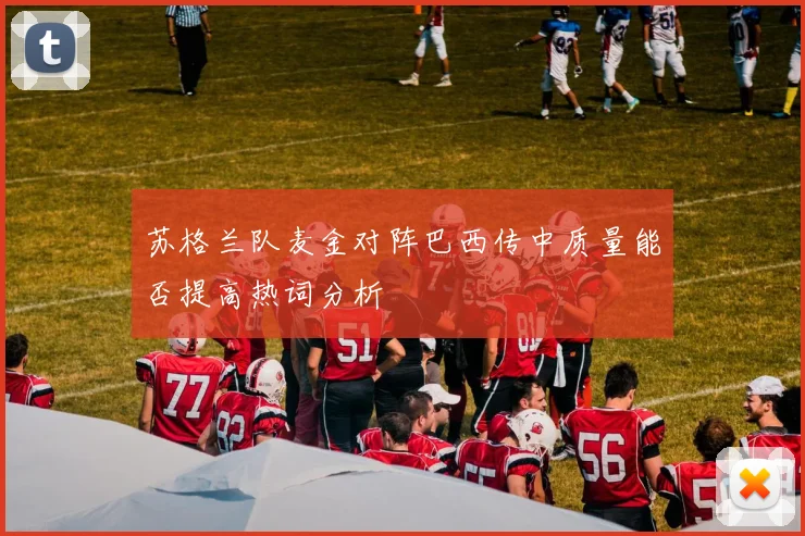 苏格兰队麦金对阵巴西传中质量能否提高热词分析