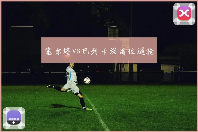 塞尔塔vs巴列卡诺高位逼抢