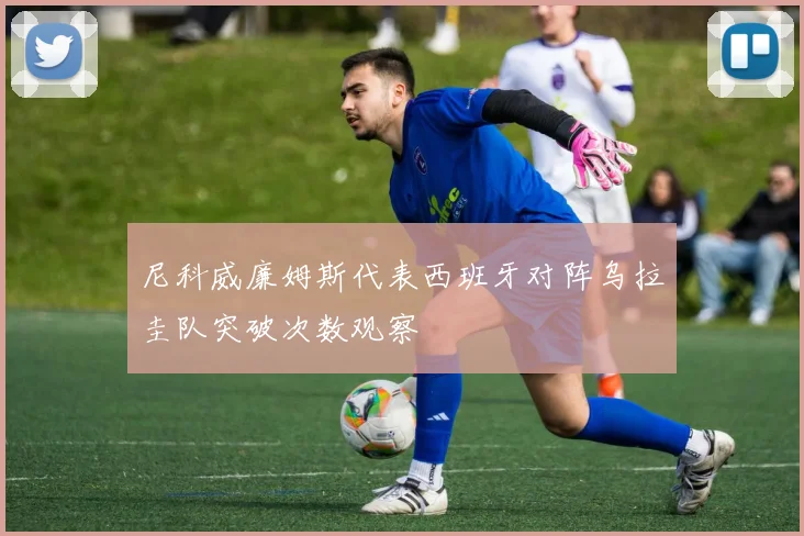 尼科威廉姆斯代表西班牙对阵乌拉圭队突破次数观察