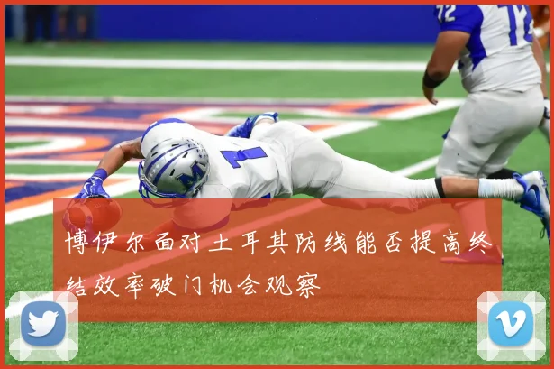 博伊尔面对土耳其防线能否提高终结效率破门机会观察
