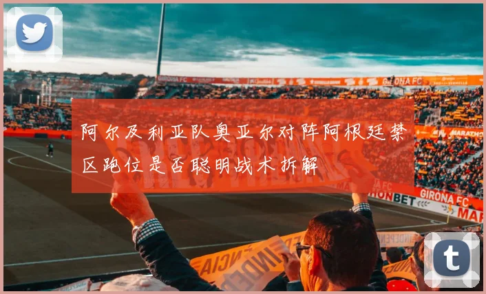 阿尔及利亚队奥亚尔对阵阿根廷禁区跑位是否聪明战术拆解
