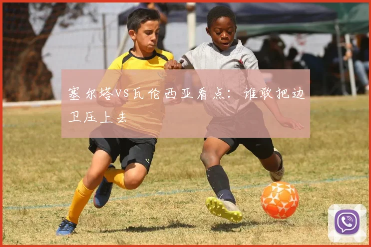 塞尔塔vs瓦伦西亚看点：谁敢把边卫压上去