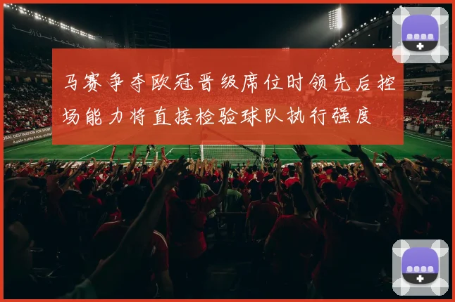 马赛争夺欧冠晋级席位时领先后控场能力将直接检验球队执行强度