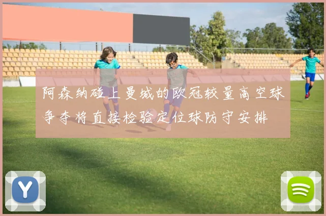 阿森纳碰上曼城的欧冠较量高空球争夺将直接检验定位球防守安排