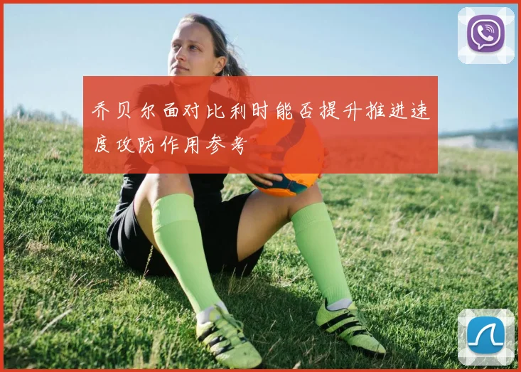 乔贝尔面对比利时能否提升推进速度攻防作用参考
