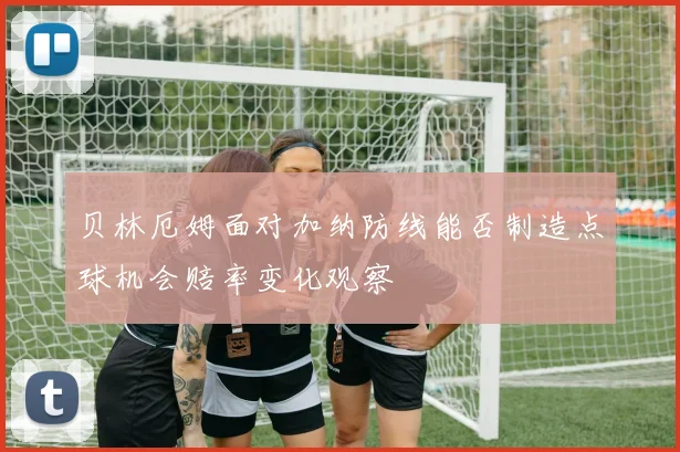 贝林厄姆面对加纳防线能否制造点球机会赔率变化观察