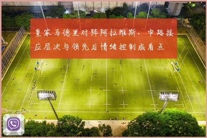 皇家马德里对阵阿拉维斯，中路接应层次与领先后情绪控制成看点
