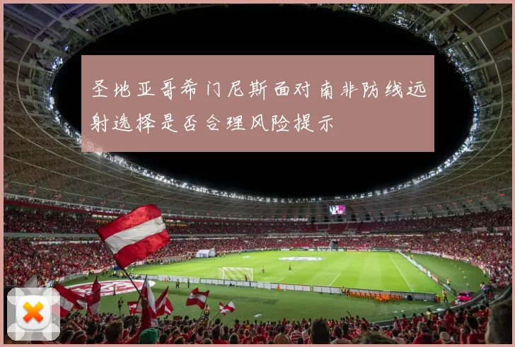 圣地亚哥希门尼斯面对南非防线远射选择是否合理风险提示