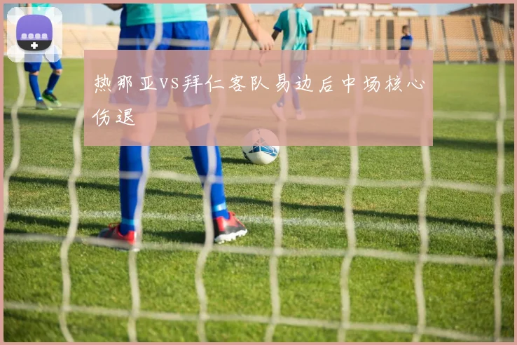 热那亚vs拜仁客队易边后中场核心伤退