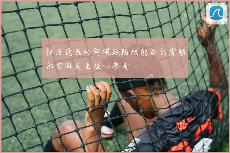 拉万德面对阿根廷防线能否打穿肋部空间反击核心参考