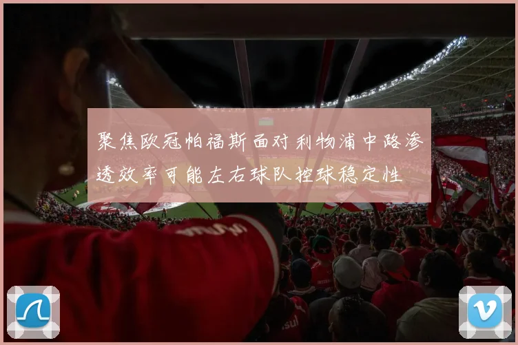聚焦欧冠帕福斯面对利物浦中路渗透效率可能左右球队控球稳定性