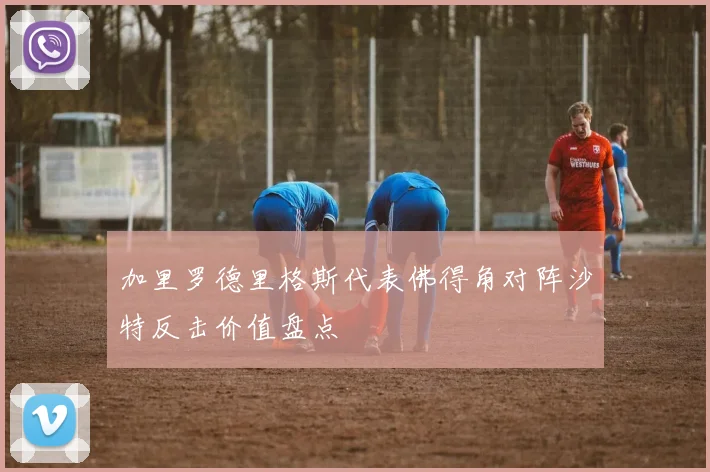 加里罗德里格斯代表佛得角对阵沙特反击价值盘点