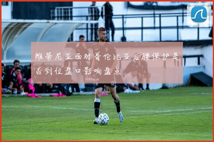 维蒂尼亚面对哥伦比亚后腰保护是否到位盘口影响盘点