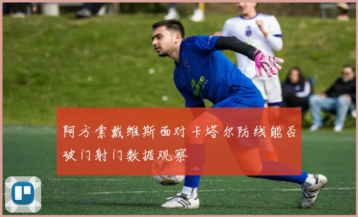 阿方索戴维斯面对卡塔尔防线能否破门射门数据观察