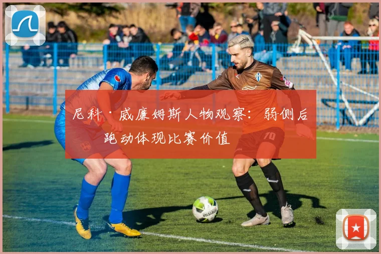 尼科·威廉姆斯人物观察：弱侧后点跑动体现比赛价值