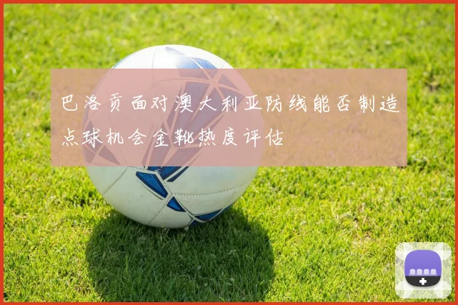 巴洛贡面对澳大利亚防线能否制造点球机会金靴热度评估