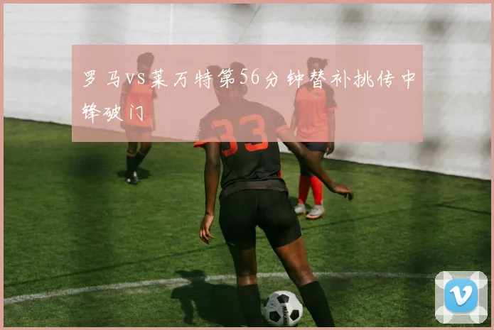 罗马vs莱万特第56分钟替补挑传中锋破门