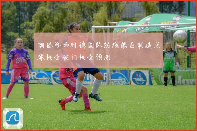 朗赫洛面对德国队防线能否制造点球机会破门机会预测