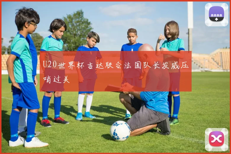 U20世界杯吉达联合法国队长发威压哨过关