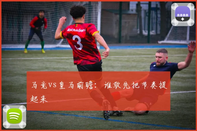 马竞vs皇马前瞻：谁敢先把节奏提起来