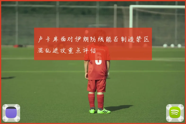 卢卡库面对伊朗防线能否制造禁区混乱进攻重点评估