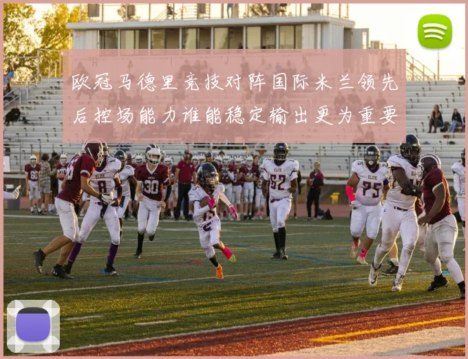 欧冠马德里竞技对阵国际米兰领先后控场能力谁能稳定输出更为重要