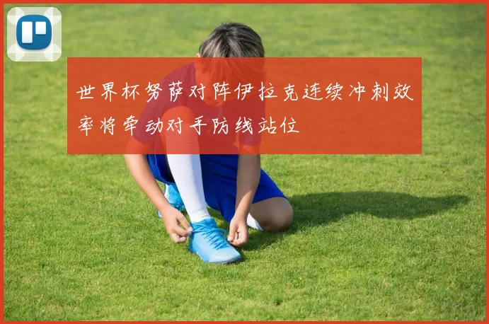 世界杯努萨对阵伊拉克连续冲刺效率将牵动对手防线站位