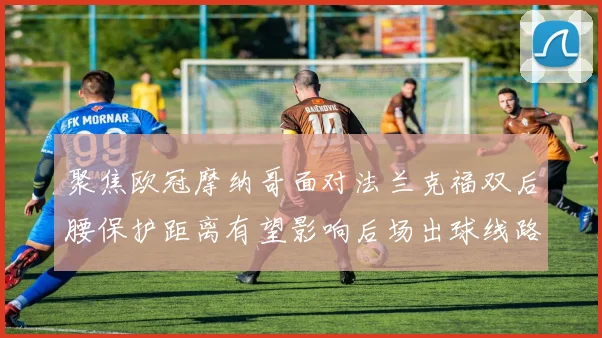 聚焦欧冠摩纳哥面对法兰克福双后腰保护距离有望影响后场出球线路