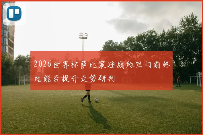 2026世界杯萨比策迎战约旦门前终结能否提升走势研判