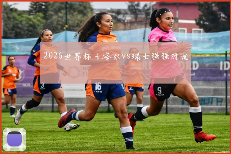 2026世界杯卡塔尔vs瑞士强强对话