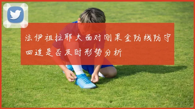 法伊祖拉耶夫面对刚果金防线防守回追是否及时形势分析