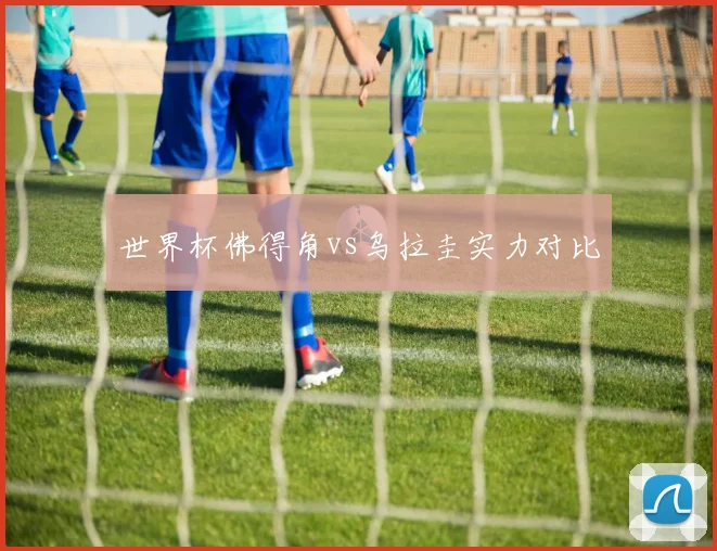 世界杯佛得角vs乌拉圭实力对比