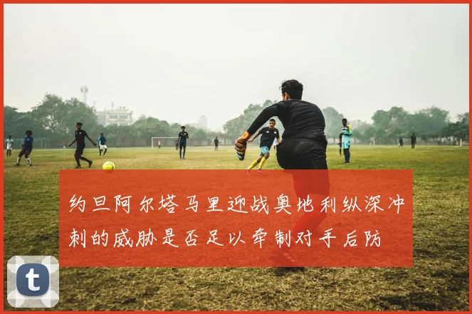 约旦阿尔塔马里迎战奥地利纵深冲刺的威胁是否足以牵制对手后防