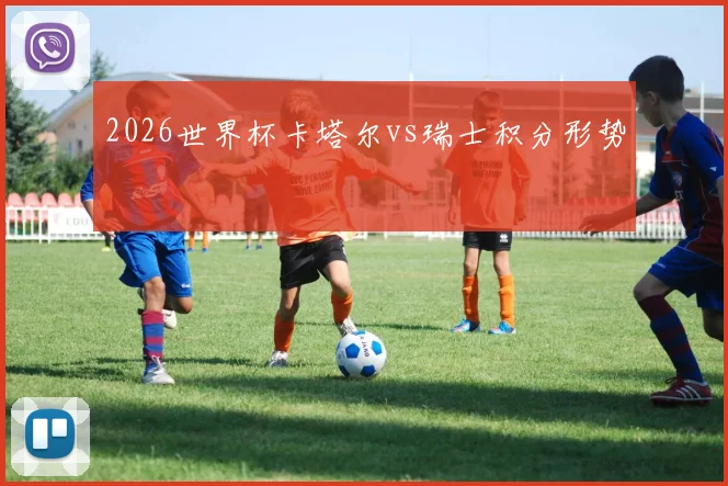 2026世界杯卡塔尔vs瑞士积分形势