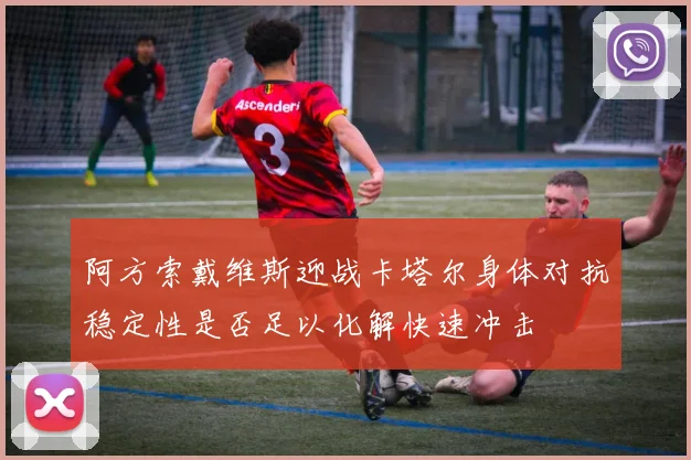 阿方索戴维斯迎战卡塔尔身体对抗稳定性是否足以化解快速冲击