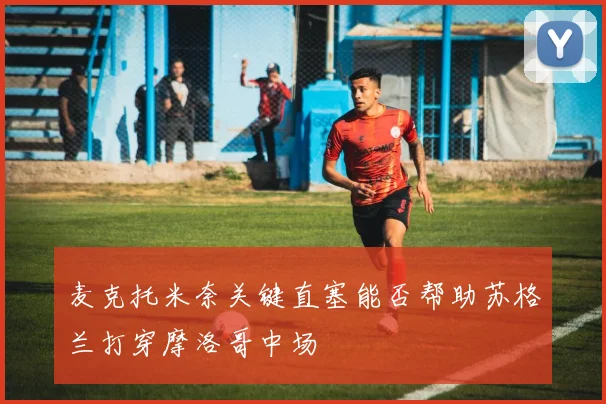 麦克托米奈关键直塞能否帮助苏格兰打穿摩洛哥中场