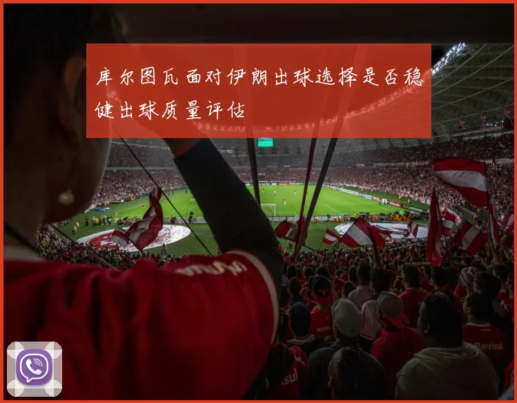 库尔图瓦面对伊朗出球选择是否稳健出球质量评估