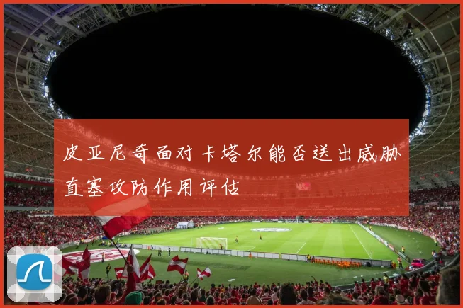 皮亚尼奇面对卡塔尔能否送出威胁直塞攻防作用评估