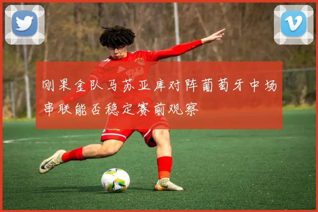 刚果金队马苏亚库对阵葡萄牙中场串联能否稳定赛前观察