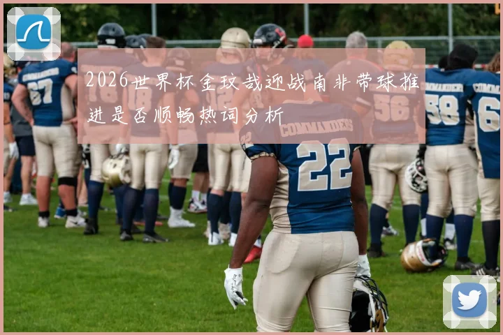 2026世界杯金玟哉迎战南非带球推进是否顺畅热词分析