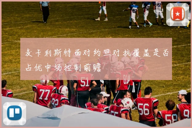 麦卡利斯特面对约旦对抗覆盖是否占优中场控制前瞻