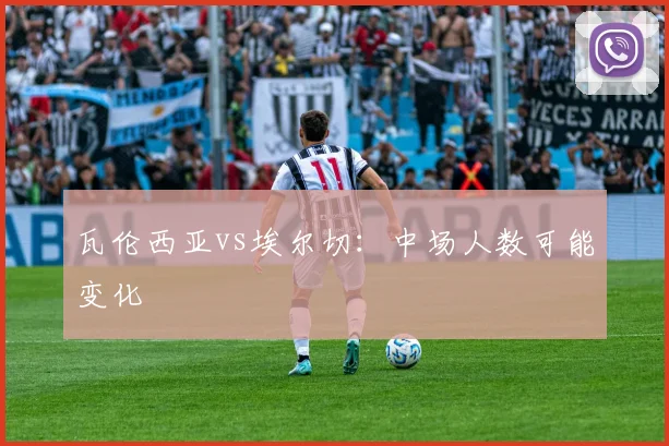 瓦伦西亚vs埃尔切：中场人数可能变化