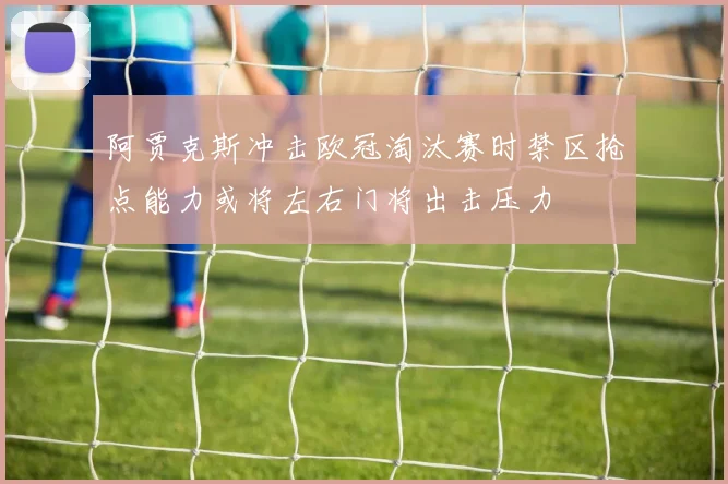 阿贾克斯冲击欧冠淘汰赛时禁区抢点能力或将左右门将出击压力