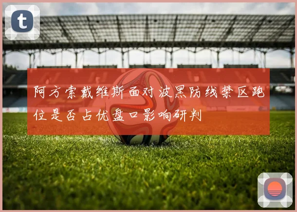 阿方索戴维斯面对波黑防线禁区跑位是否占优盘口影响研判